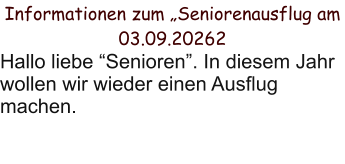 Informationen zum „Seniorenausflug am 03.09.20262 Hallo liebe “Senioren”. In diesem Jahr wollen wir wieder einen Ausflug machen.